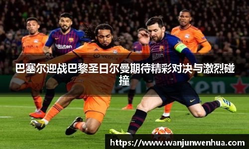 巴塞尔迎战巴黎圣日尔曼期待精彩对决与激烈碰撞
