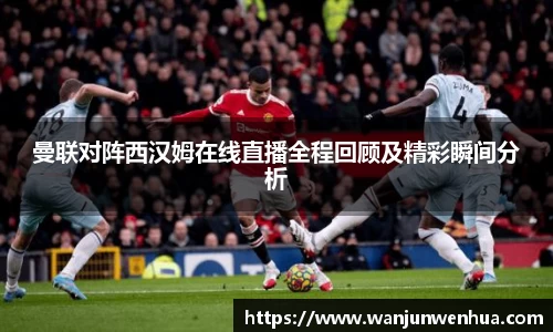 曼联对阵西汉姆在线直播全程回顾及精彩瞬间分析