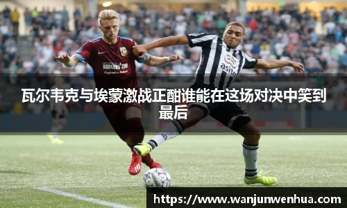瓦尔韦克与埃蒙激战正酣谁能在这场对决中笑到最后