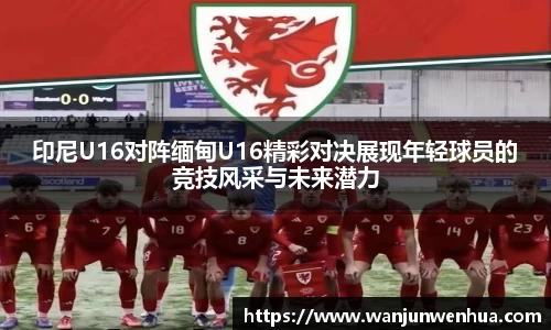 印尼U16对阵缅甸U16精彩对决展现年轻球员的竞技风采与未来潜力