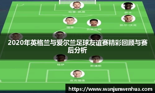 2020年英格兰与爱尔兰足球友谊赛精彩回顾与赛后分析