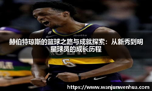 赫伯特琼斯的篮球之路与成就探索：从新秀到明星球员的成长历程