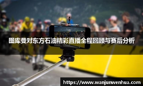 图库曼对东方石油精彩直播全程回顾与赛后分析