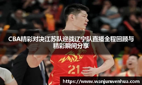 CBA精彩对决江苏队迎战辽宁队直播全程回顾与精彩瞬间分享