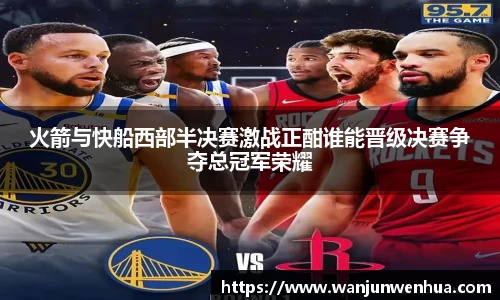 火箭与快船西部半决赛激战正酣谁能晋级决赛争夺总冠军荣耀