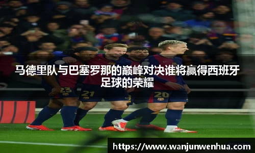 马德里队与巴塞罗那的巅峰对决谁将赢得西班牙足球的荣耀