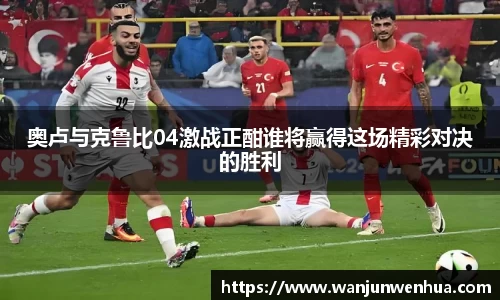奥卢与克鲁比04激战正酣谁将赢得这场精彩对决的胜利