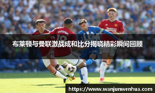 布莱顿与曼联激战成和比分揭晓精彩瞬间回顾