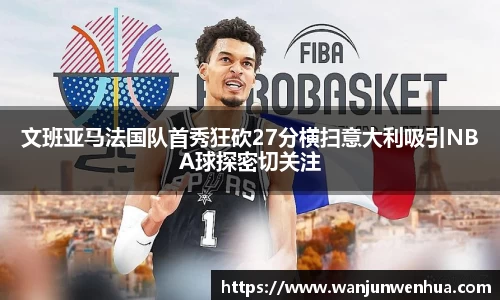 文班亚马法国队首秀狂砍27分横扫意大利吸引NBA球探密切关注