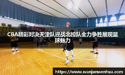 CBA精彩对决天津队迎战北控队全力争胜展现篮球魅力