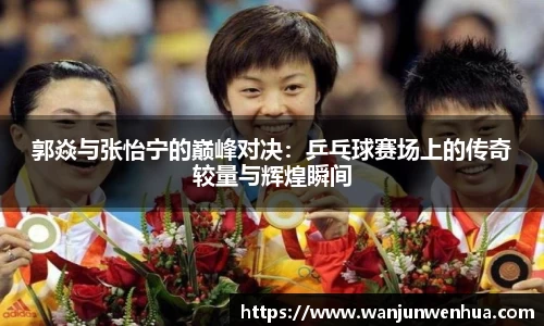 郭焱与张怡宁的巅峰对决：乒乓球赛场上的传奇较量与辉煌瞬间