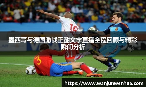 墨西哥与德国激战正酣文字直播全程回顾与精彩瞬间分析