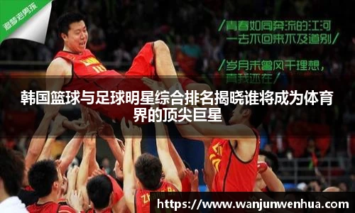 韩国篮球与足球明星综合排名揭晓谁将成为体育界的顶尖巨星