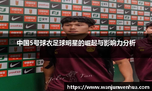 中国5号球衣足球明星的崛起与影响力分析